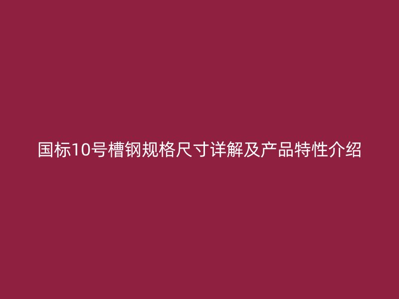 國標10號槽鋼規(guī)格尺寸詳解及產(chǎn)品特性介紹