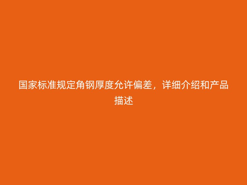 國(guó)家標(biāo)準(zhǔn)規(guī)定角鋼厚度允許偏差，詳細(xì)介紹和產(chǎn)品描述