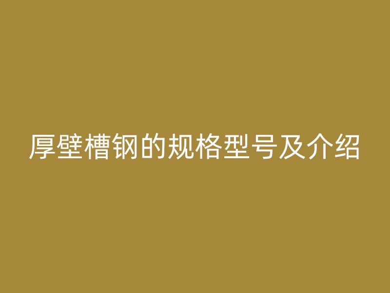 厚壁槽鋼的規(guī)格型號(hào)及介紹
