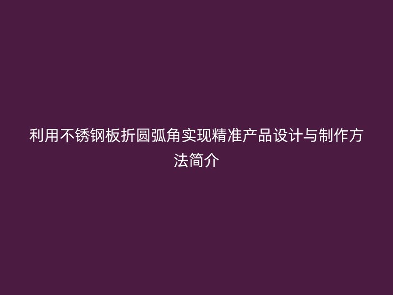 利用不銹鋼板折圓弧角實(shí)現(xiàn)精準(zhǔn)產(chǎn)品設(shè)計(jì)與制作方法簡(jiǎn)介