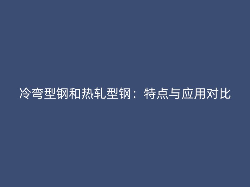 冷彎型鋼和熱軋型鋼：特點(diǎn)與應(yīng)用對(duì)比