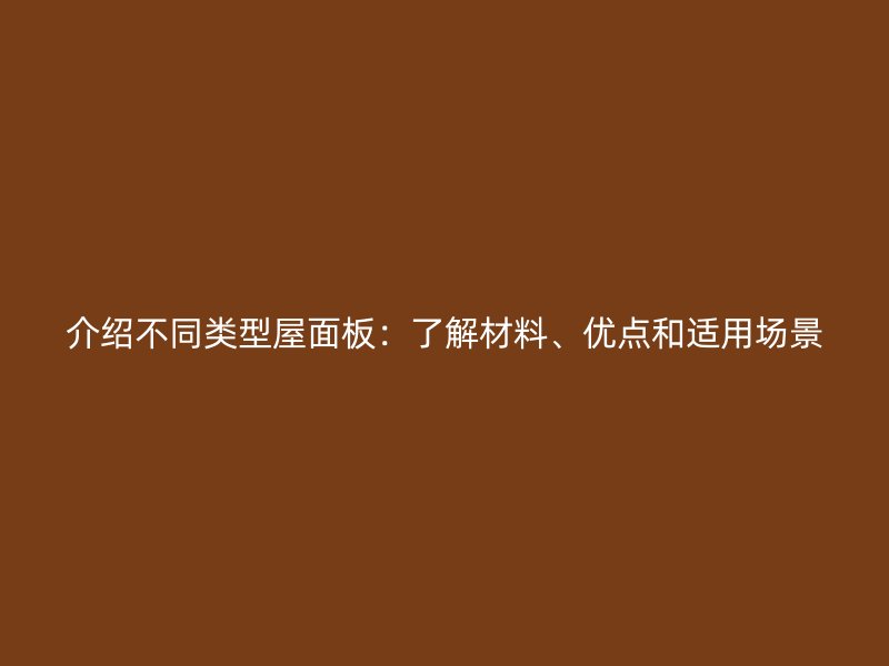 介紹不同類型屋面板：了解材料、優(yōu)點和適用場景