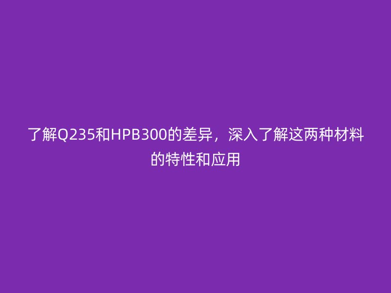 了解Q235和HPB300的差異，深入了解這兩種材料的特性和應(yīng)用