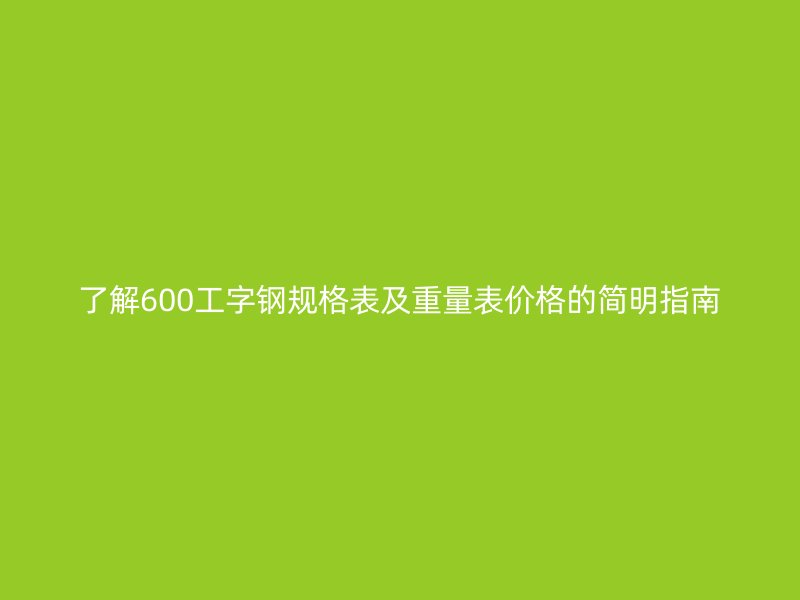 了解600工字鋼規(guī)格表及重量表價格的簡明指南