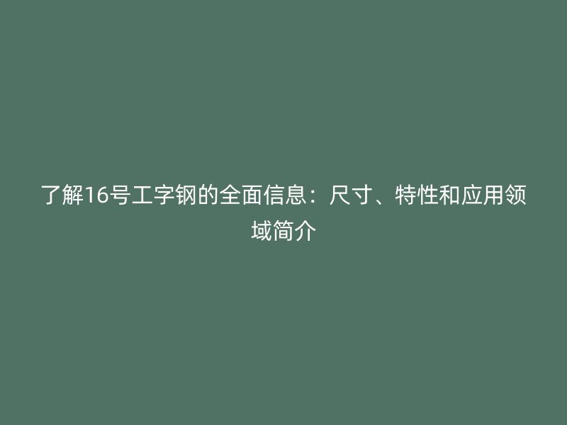 了解16號(hào)工字鋼的全面信息：尺寸、特性和應(yīng)用領(lǐng)域簡(jiǎn)介