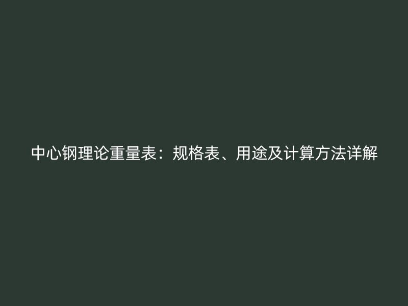 中心鋼理論重量表：規(guī)格表、用途及計算方法詳解