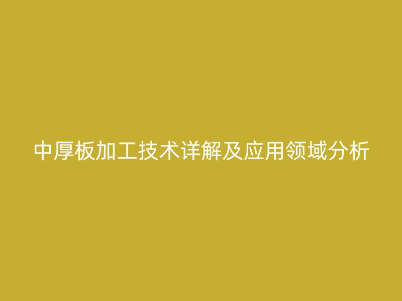 中厚板加工技術詳解及應用領域分析