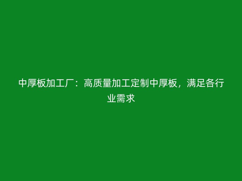 中厚板加工廠：高質(zhì)量加工定制中厚板，滿足各行業(yè)需求
