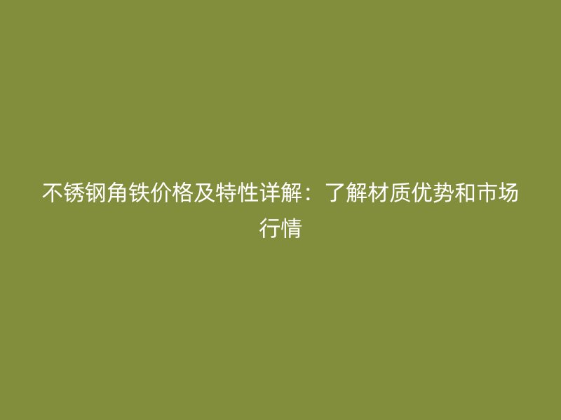 不銹鋼角鐵價(jià)格及特性詳解：了解材質(zhì)優(yōu)勢(shì)和市場(chǎng)行情