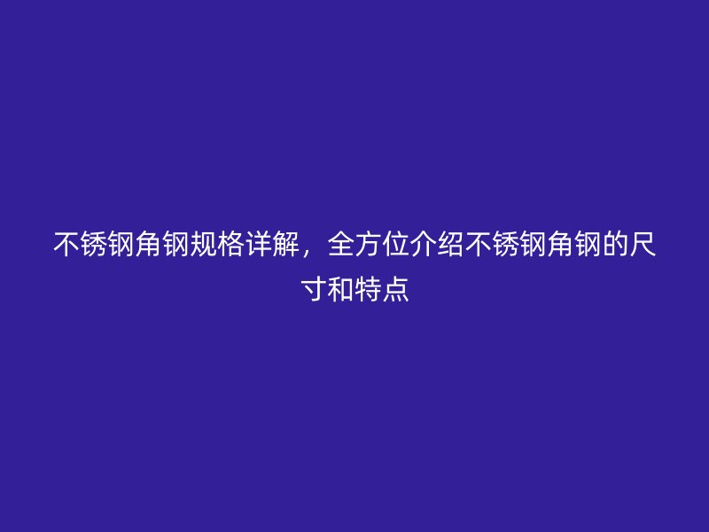 不銹鋼角鋼規(guī)格詳解，全方位介紹不銹鋼角鋼的尺寸和特點(diǎn)