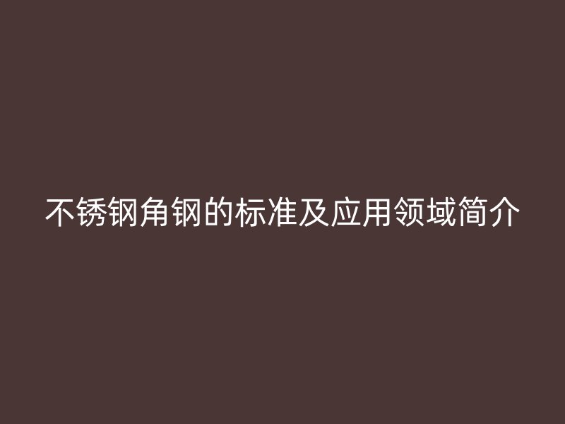 不銹鋼角鋼的標準及應用領域簡介