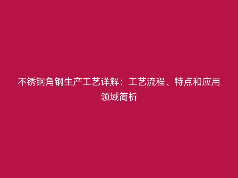不銹鋼角鋼生產(chǎn)工藝詳解：工藝流程、特點(diǎn)和應(yīng)用領(lǐng)域簡(jiǎn)析