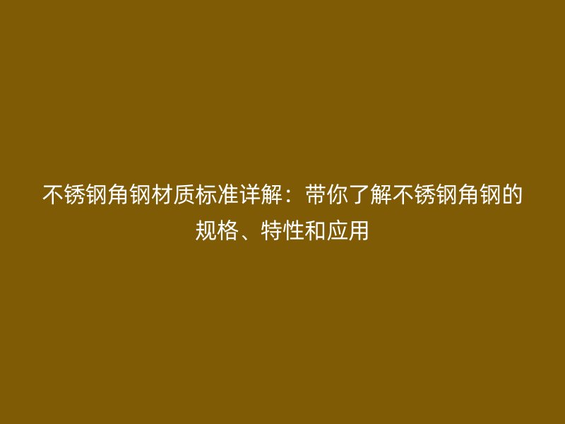 不銹鋼角鋼材質(zhì)標(biāo)準(zhǔn)詳解：帶你了解不銹鋼角鋼的規(guī)格、特性和應(yīng)用