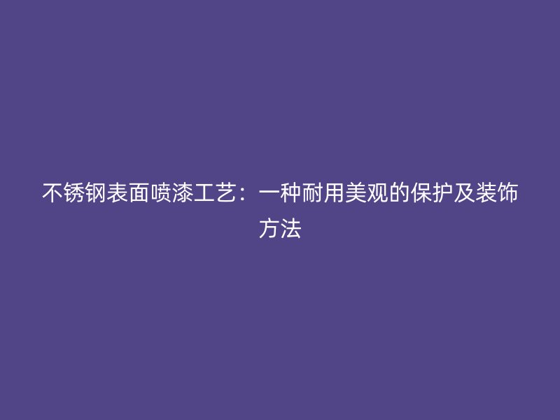 不銹鋼表面噴漆工藝：一種耐用美觀的保護(hù)及裝飾方法