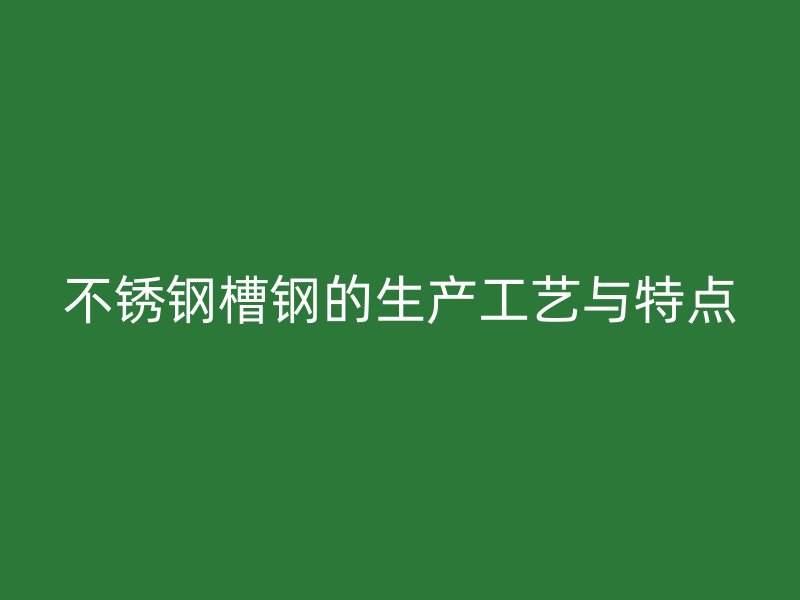 不銹鋼槽鋼的生產(chǎn)工藝與特點(diǎn)