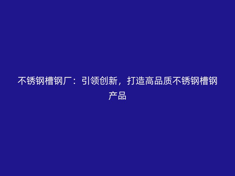 不銹鋼槽鋼廠：引領(lǐng)創(chuàng)新，打造高品質(zhì)不銹鋼槽鋼產(chǎn)品