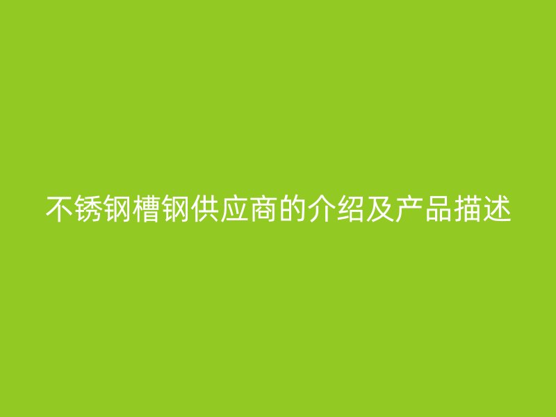 不銹鋼槽鋼供應(yīng)商的介紹及產(chǎn)品描述