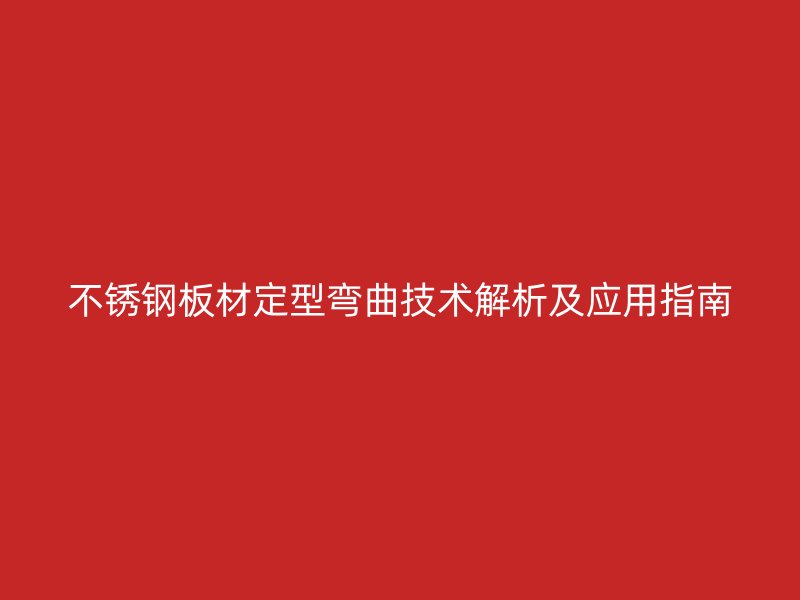 不銹鋼板材定型彎曲技術(shù)解析及應(yīng)用指南