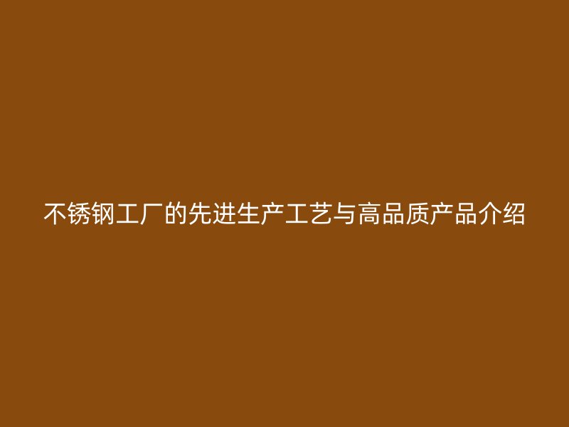 不銹鋼工廠的先進生產工藝與高品質產品介紹