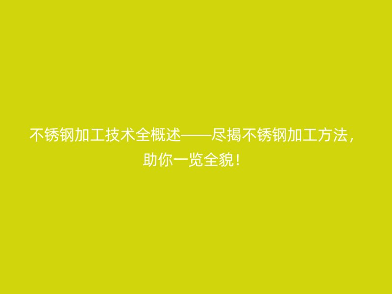 不銹鋼加工技術(shù)全概述——盡揭不銹鋼加工方法，助你一覽全貌！
