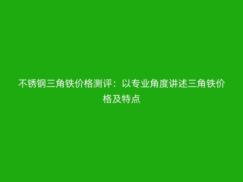 不銹鋼三角鐵價格測評：以專業(yè)角度講述三角鐵價格及特點