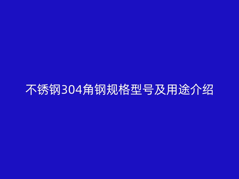 不銹鋼304角鋼規(guī)格型號(hào)及用途介紹