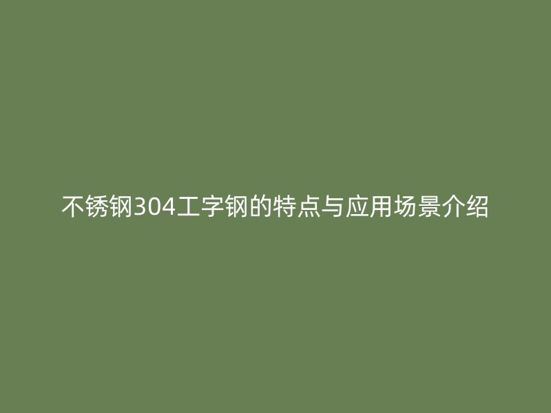 不銹鋼304工字鋼的特點與應(yīng)用場景介紹