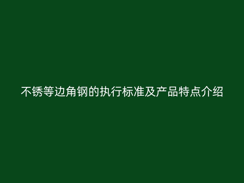 不銹等邊角鋼的執(zhí)行標(biāo)準(zhǔn)及產(chǎn)品特點介紹