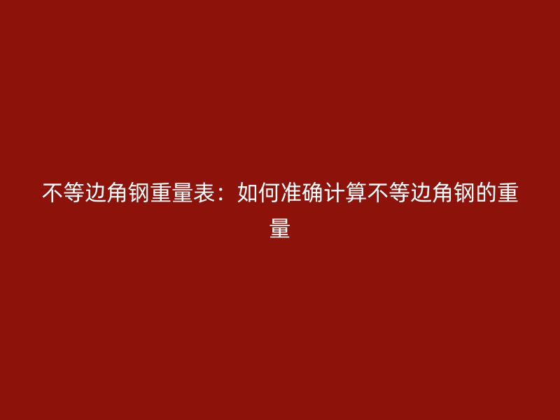 不等邊角鋼重量表：如何準確計算不等邊角鋼的重量