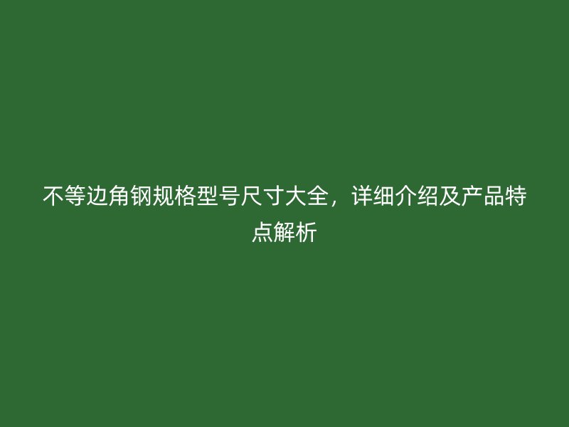 不等邊角鋼規(guī)格型號尺寸大全，詳細介紹及產(chǎn)品特點解析