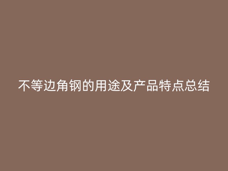 不等邊角鋼的用途及產(chǎn)品特點(diǎn)總結(jié)