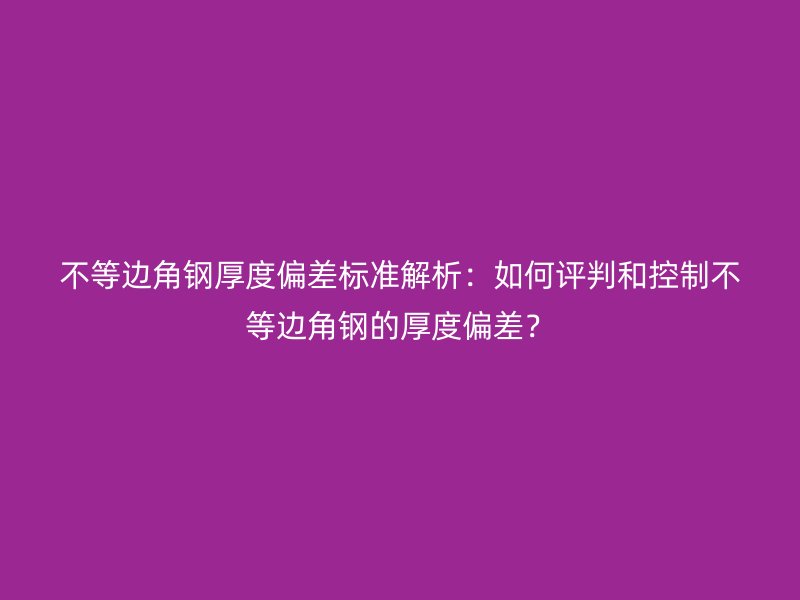不等邊角鋼厚度偏差標(biāo)準(zhǔn)解析：如何評(píng)判和控制不等邊角鋼的厚度偏差？