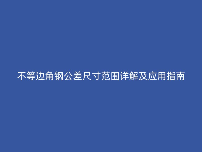不等邊角鋼公差尺寸范圍詳解及應(yīng)用指南