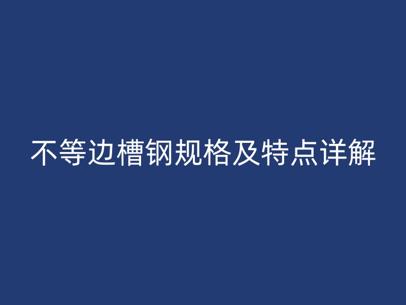 不等邊槽鋼規(guī)格及特點(diǎn)詳解