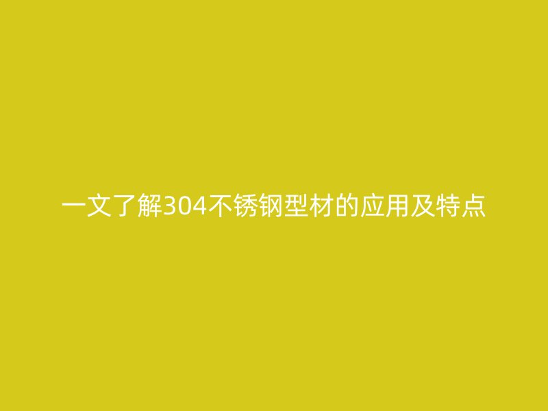 一文了解304不銹鋼型材的應用及特點