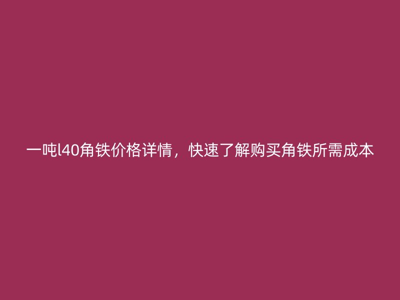 一噸l40角鐵價(jià)格詳情，快速了解購(gòu)買(mǎi)角鐵所需成本