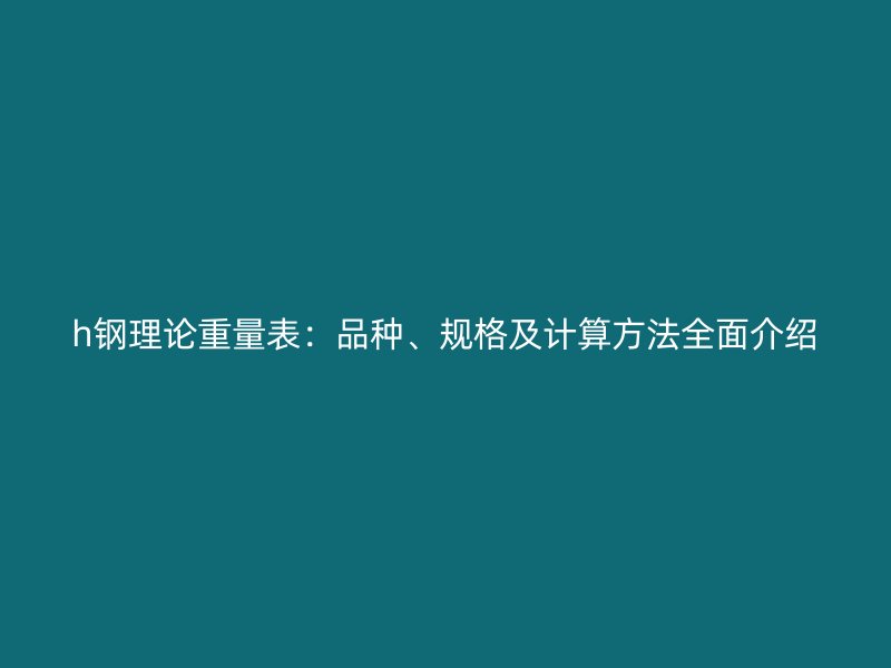 h鋼理論重量表：品種、規(guī)格及計(jì)算方法全面介紹