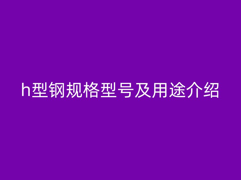 h型鋼規(guī)格型號(hào)及用途介紹