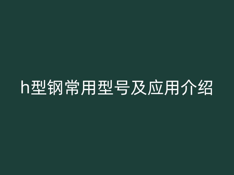 h型鋼常用型號及應用介紹