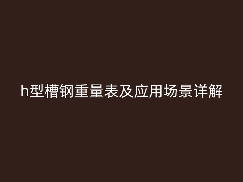 h型槽鋼重量表及應(yīng)用場景詳解