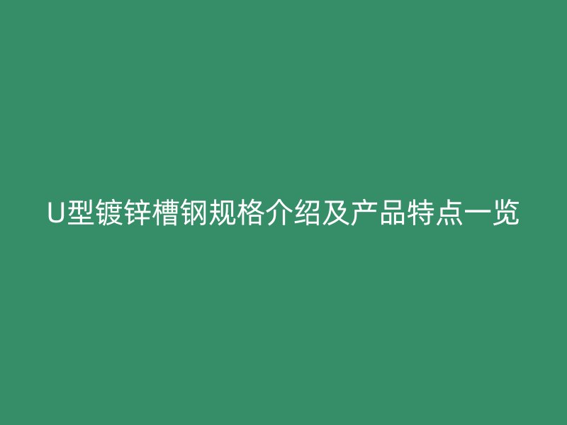 U型鍍鋅槽鋼規(guī)格介紹及產(chǎn)品特點一覽