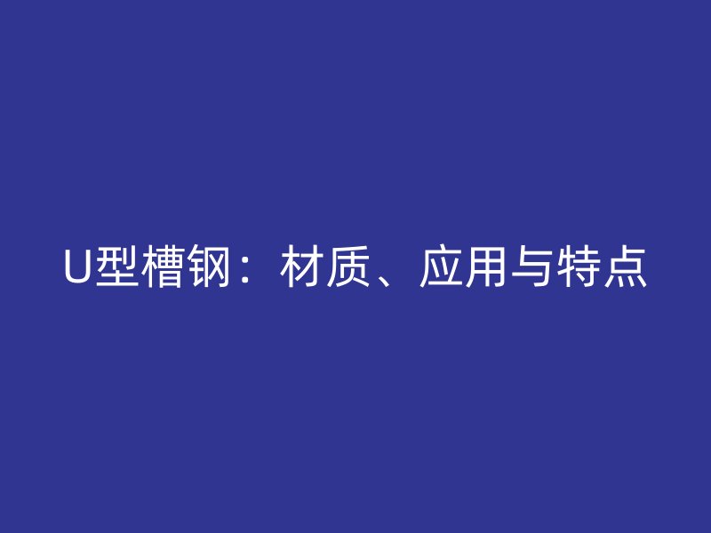 U型槽鋼：材質(zhì)、應(yīng)用與特點