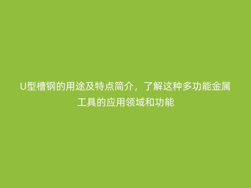 U型槽鋼的用途及特點簡介，了解這種多功能金屬工具的應(yīng)用領(lǐng)域和功能