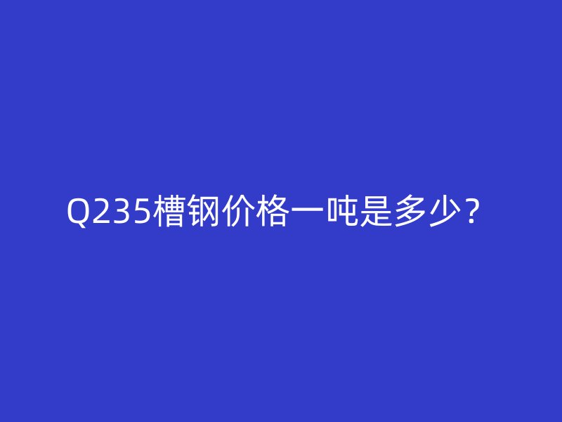 Q235槽鋼價格一噸是多少？