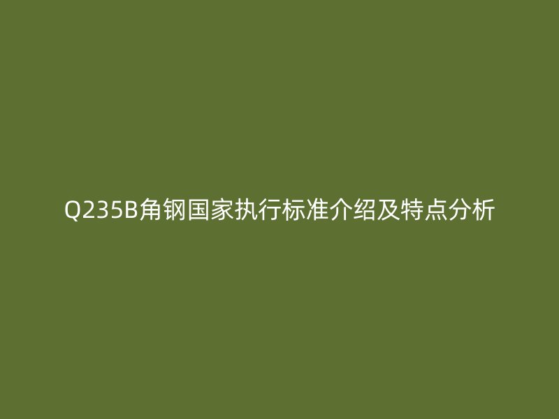 Q235B角鋼國(guó)家執(zhí)行標(biāo)準(zhǔn)介紹及特點(diǎn)分析