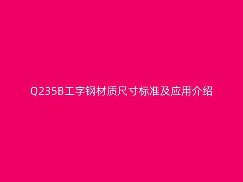 Q235B工字鋼材質(zhì)尺寸標(biāo)準(zhǔn)及應(yīng)用介紹