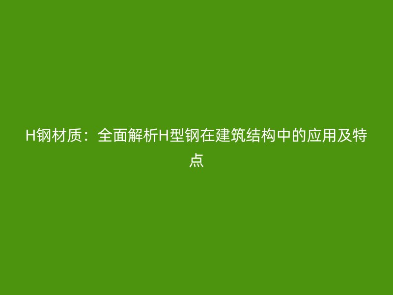 H鋼材質：全面解析H型鋼在建筑結構中的應用及特點