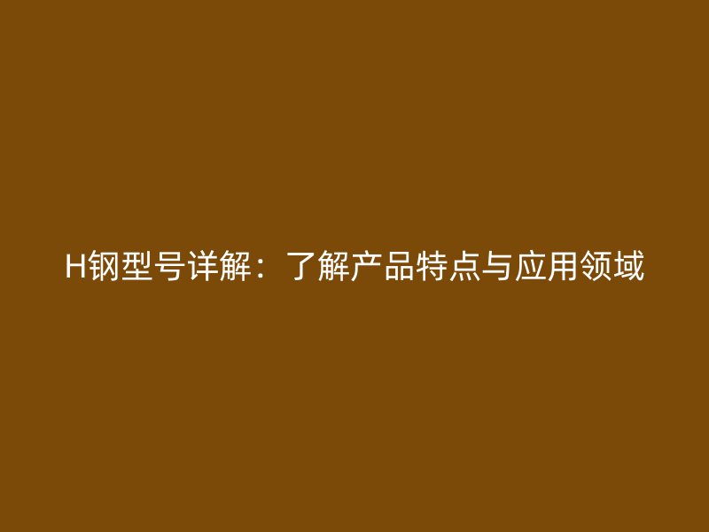 H鋼型號詳解：了解產(chǎn)品特點(diǎn)與應(yīng)用領(lǐng)域