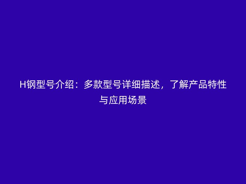 H鋼型號介紹：多款型號詳細(xì)描述，了解產(chǎn)品特性與應(yīng)用場景