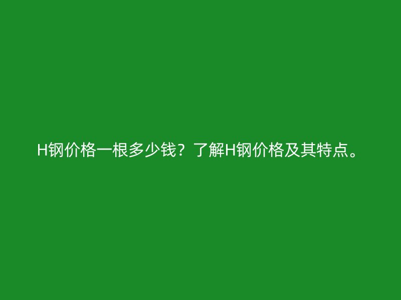 H鋼價格一根多少錢？了解H鋼價格及其特點。